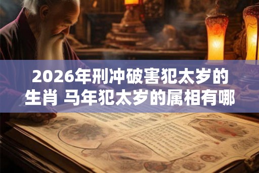 2026年刑冲破害犯太岁的生肖 马年犯太岁的属相有哪些