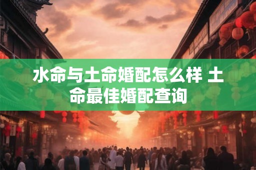 水命与土命婚配怎么样 土命最佳婚配查询