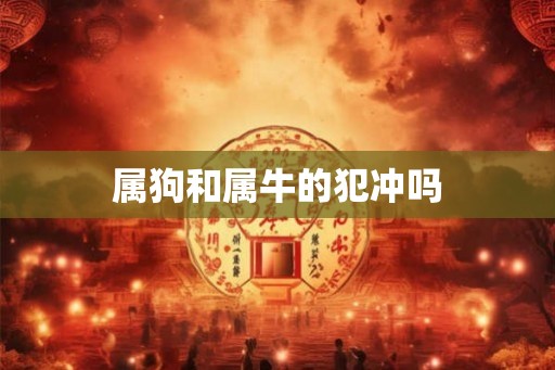 属狗和属牛的犯冲吗 属狗和属牛的犯冲吗