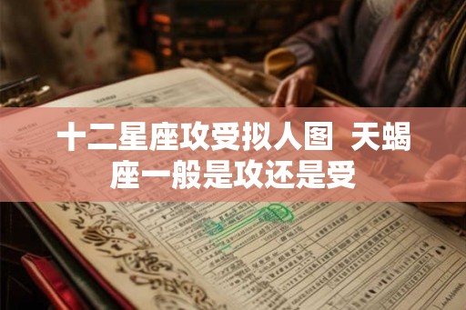 十二星座攻受拟人图  天蝎座一般是攻还是受