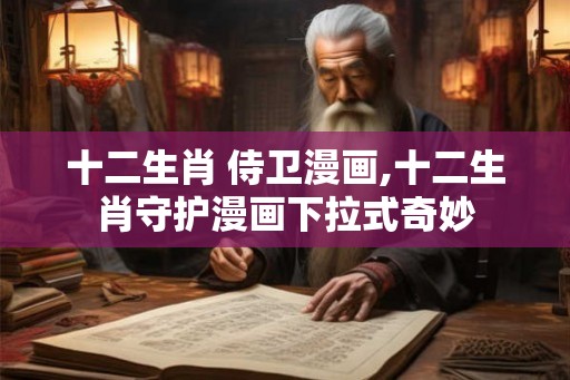 十二生肖 侍卫漫画,十二生肖守护漫画下拉式奇妙 十二生肖 侍卫漫画,十二生肖守护漫画下拉式奇妙