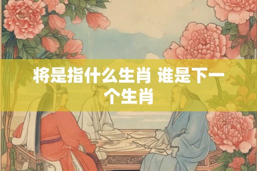 将是指什么生肖 谁是下一个生肖