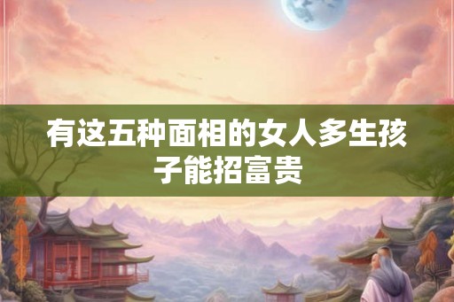 有这五种面相的女人多生孩子能招富贵