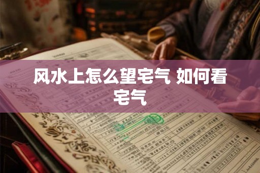 风水上怎么望宅气 如何看宅气