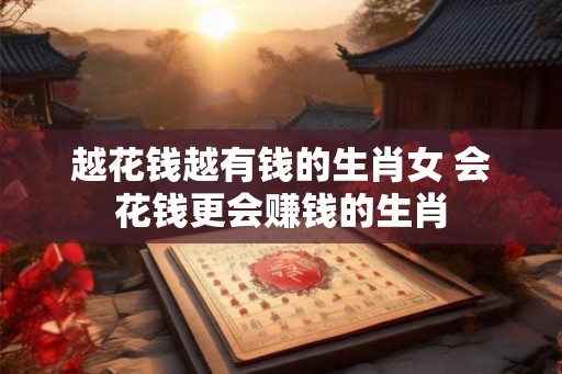 越花钱越有钱的生肖女 会花钱更会赚钱的生肖