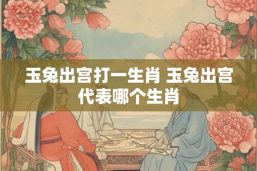 玉兔出宫打一生肖 玉兔出宫代表哪个生肖