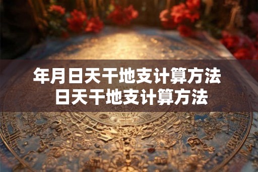 年月日天干地支计算方法  日天干地支计算方法