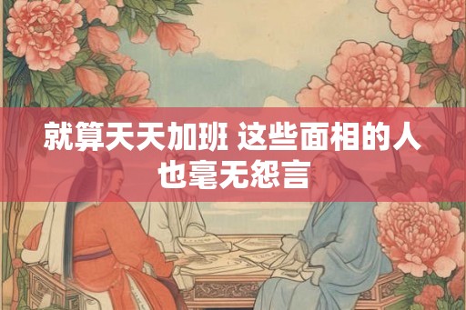 就算天天加班 这些面相的人也毫无怨言