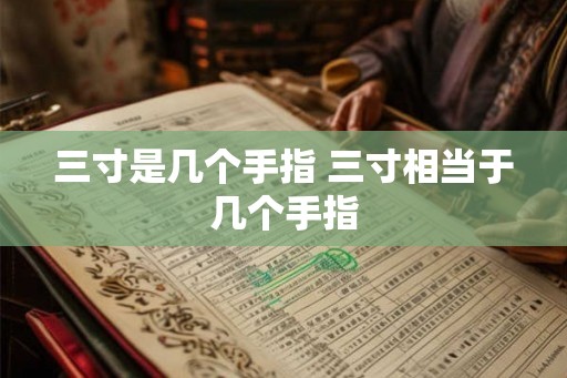 三寸是几个手指 三寸相当于几个手指 三寸是几个手指 三寸相当于几个手指