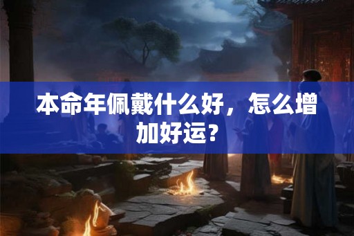 本命年佩戴什么好，怎么增加好运？