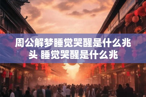 周公解梦睡觉哭醒是什么兆头 睡觉哭醒是什么兆