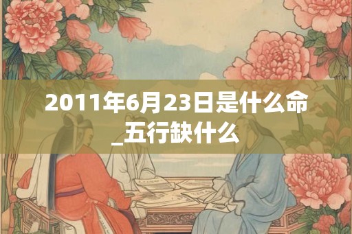 2011年6月23日是什么命_五行缺什么 2011年6月23日是什么命_五行缺什么