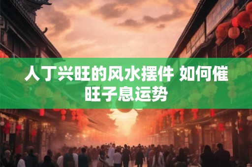 人丁兴旺的风水摆件 如何催旺子息运势