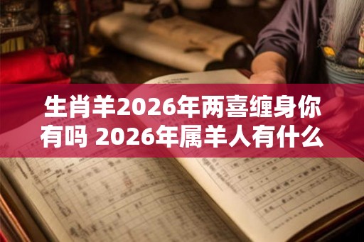 生肖羊2026年两喜缠身你有吗 2026年属羊人有什么喜事