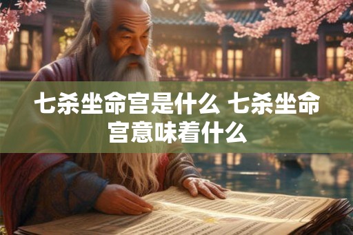 七杀坐命宫是什么 七杀坐命宫意味着什么