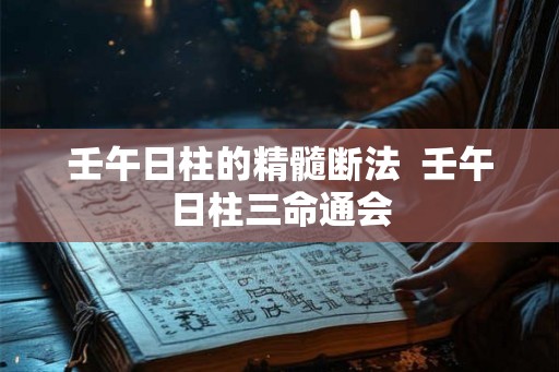 壬午日柱的精髓断法  壬午日柱三命通会