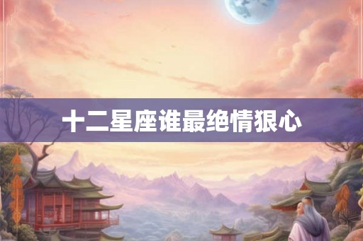 十二星座谁最绝情狠心