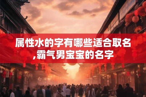 属性水的字有哪些适合取名,霸气男宝宝的名字