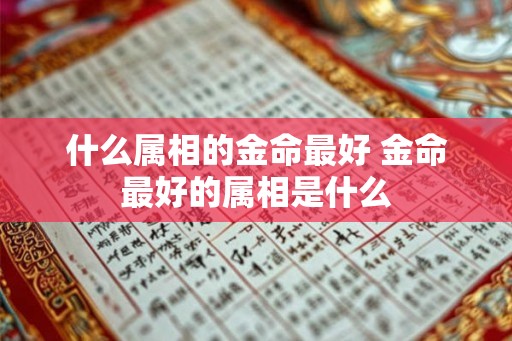 什么属相的金命最好 金命最好的属相是什么