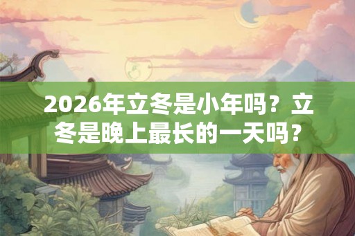 2026年立冬是小年吗？立冬是晚上最长的一天吗？