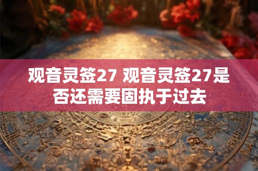 观音灵签27 观音灵签27是否还需要固执于过去