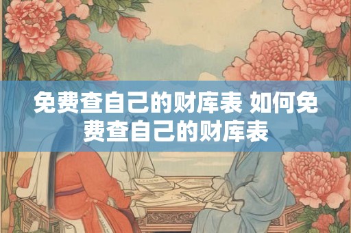 免费查自己的财库表 如何免费查自己的财库表 免费查自己的财库表 如何免费查自己的财库表