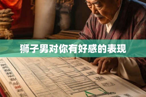 狮子男对你有好感的表现 狮子男对你有好感的表现
