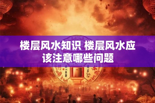 楼层风水知识 楼层风水应该注意哪些问题