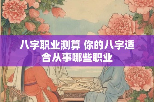 八字职业测算 你的八字适合从事哪些职业