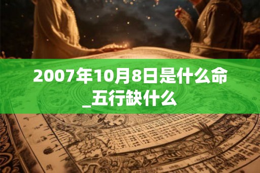 2007年10月8日是什么命_五行缺什么