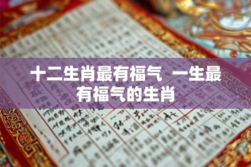 十二生肖最有福气  一生最有福气的生肖