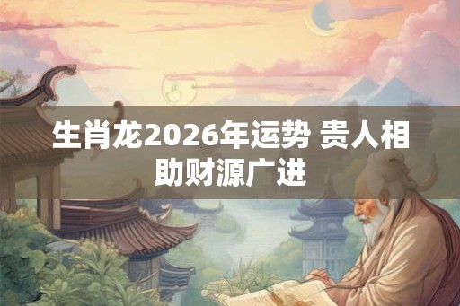 生肖龙2026年运势 贵人相助财源广进