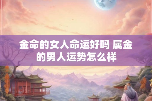 金命的女人命运好吗 属金的男人运势怎么样