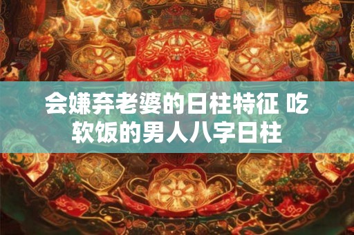会嫌弃老婆的日柱特征 吃软饭的男人八字日柱