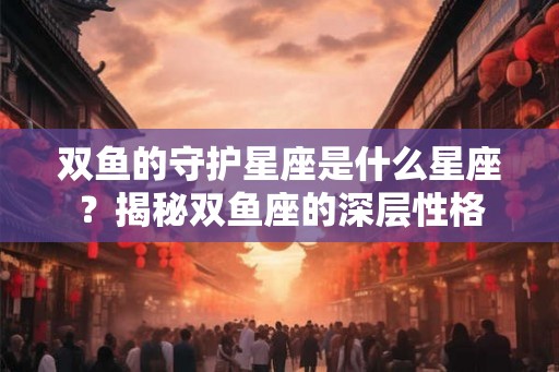 双鱼的守护星座是什么星座？揭秘双鱼座的深层性格