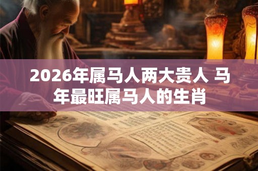 2026年属马人两大贵人 马年最旺属马人的生肖