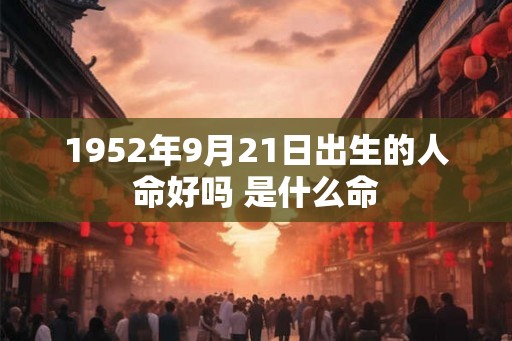 1952年9月21日出生的人命好吗 是什么命