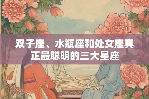 双子座、水瓶座和处女座真正最聪明的三大星座