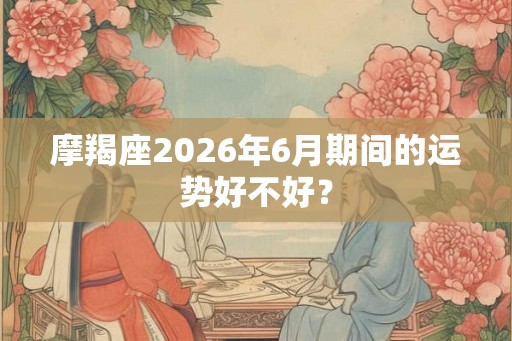 摩羯座2026年6月期间的运势好不好？