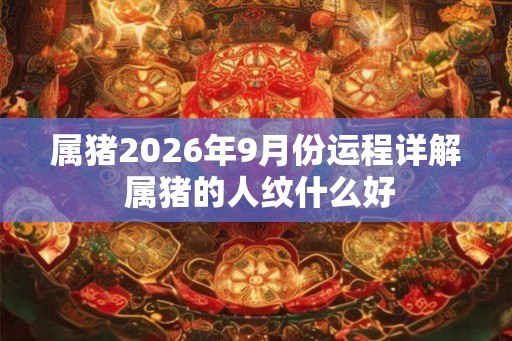 属猪2026年9月份运程详解 属猪的人纹什么好