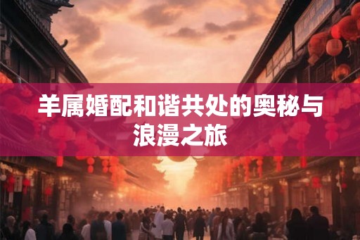羊属婚配和谐共处的奥秘与浪漫之旅