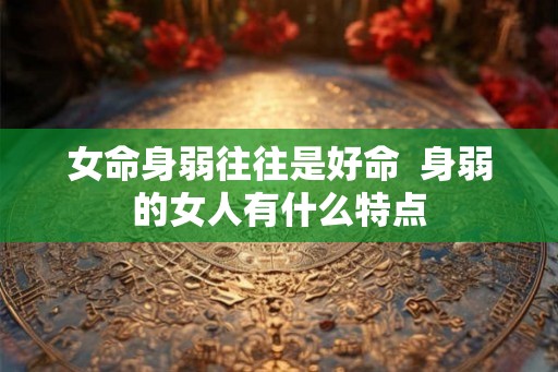 女命身弱往往是好命 身弱的女人有什么特点 女命身弱往往是好命 身弱的女人有什么特点
