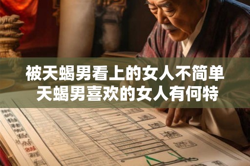 被天蝎男看上的女人不简单 天蝎男喜欢的女人有何特点