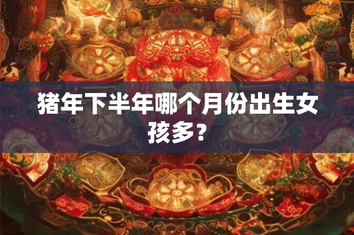 猪年下半年哪个月份出生女孩多？