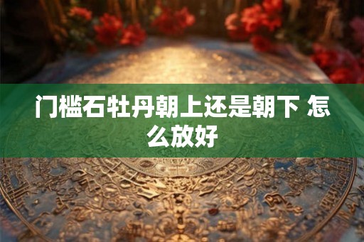 门槛石牡丹朝上还是朝下 怎么放好