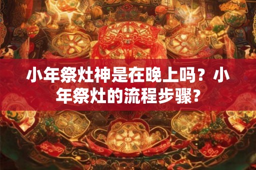 小年祭灶神是在晚上吗?小年祭灶的流程步骤? 小年祭灶神是在晚上吗?小年祭灶的流程步骤?