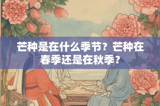 芒种是在什么季节？芒种在春季还是在秋季？