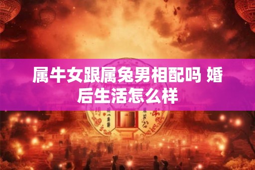 属牛女跟属兔男相配吗 婚后生活怎么样