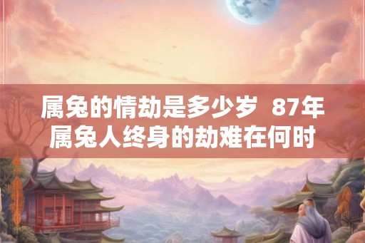 属兔的情劫是多少岁  87年属兔人终身的劫难在何时