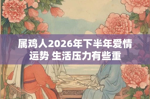 属鸡人2026年下半年爱情运势 生活压力有些重 属鸡人2026年下半年爱情运势 生活压力有些重